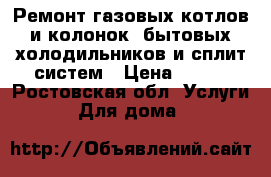 Ремонт газовых котлов и колонок, бытовых холодильников и сплит-систем › Цена ­ 500 - Ростовская обл. Услуги » Для дома   